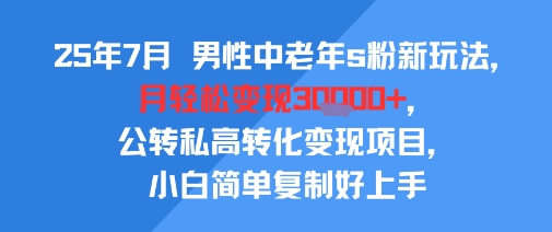 25年7月男性中老年s粉新玩法，月轻松变现3W+，公转私高转化变现项目，小白简单复制好上手-青年网赚