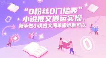 0 粉丝0门槛小说推文搬运实操，新手做小说推文简单搬运就可以-青年网赚
