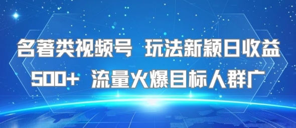 名著类视频号 玩法新颖日收益500+ 流量火爆目标人群广-青年网赚