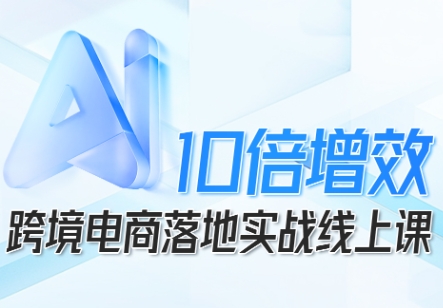 跨境电商10倍增效，跨境电商AI落地实战线上课-青年网赚