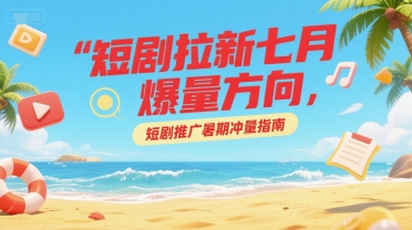 短剧拉新七月爆量方向，短剧推广暑期冲量指南-青年网赚
