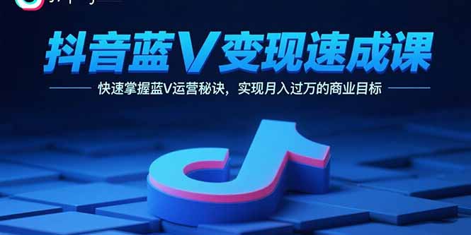 抖音蓝V变现速成课，快速掌握蓝V运营秘诀，实现月入过万的商业目标-青年网赚