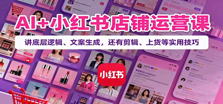 AI+小红书店铺运营课：讲底层逻辑、文案生成，还有剪辑、上货等实用技巧-青年网赚