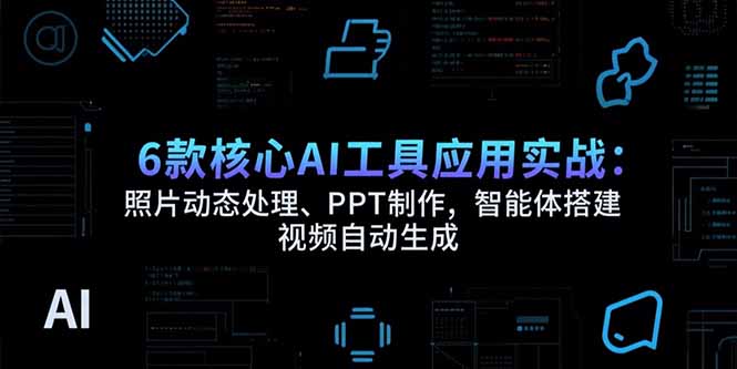 6款核心AI工具应用实战：照片动态处理、PPT制作，智能体搭建 视频自动生成-青年网赚
