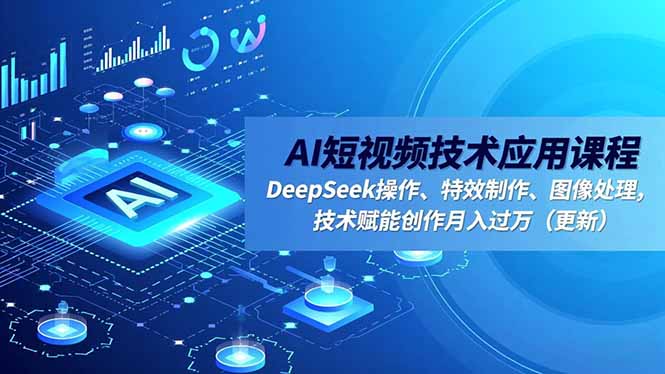 AI短视频技术应用课程，DeepSeek操作、特效制作、图像处理，技术赋能创作月入过万(更新-青年网赚