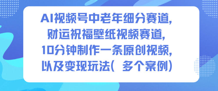 AI视频号中老年细分赛道，财运祝福壁纸视频赛道，10分钟制作一条原创视频，以及变现玩法-青年网赚