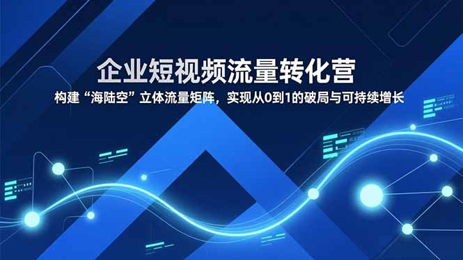 企业短视频流量转化营，构建“海陆空”立体流量矩阵，实现从0到1的破局与可持续增长-青年网赚
