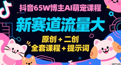 抖音65W博主AI萌宠课程，新赛道流量大，原创+二创，全套课程+提示词-青年网赚