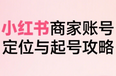 小红书电商全链路实战从定位到爆单，系统拆解小红书商家起号全流程-青年网赚