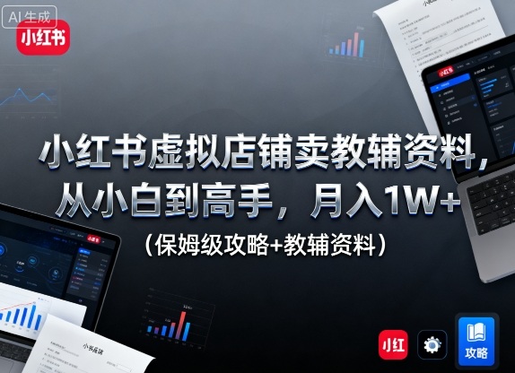 小红书虚拟店铺卖教辅资料，从小白到高手，月入1W+(保姆级攻略+教辅资料)-青年网赚