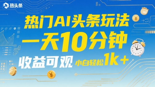 热门AI头条玩法，一天10分钟，收益可观，小白轻松日入1k+【揭秘】-青年网赚
