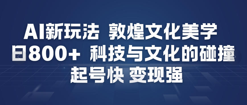 AI新玩法，敦煌文化美学，科技与文化的碰撞，起号快变现强-青年网赚