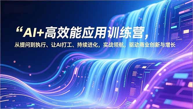 AI+高效能应用训练营，从提问到执行、让AI打工、持续进化，实战领航，驱动商业创新与增长-青年网赚