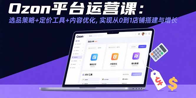 Ozon平台运营课：选品策略+定价工具+内容优化，实现从0到1店铺搭建与增长-青年网赚
