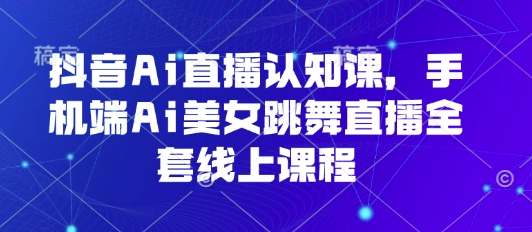 抖音Ai直播认知课，手机端Ai美女跳舞直播全套线上课程-青年网赚