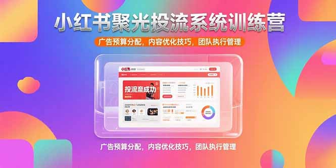 小红书聚光投流系统训练营，广告预算分配，内容优化技巧，团队执行管理-青年网赚