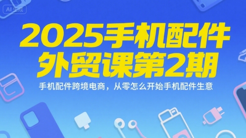 2025手机配件外贸课第2期，手机配件跨境电商，从零怎么开始手机配件生意-青年网赚
