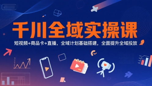 千川全域实操课，短视频+商品卡+直播，全域计划基础搭建，全面提升全域投放-青年网赚