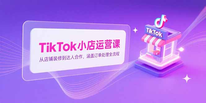 TikTok小店运营课，从店铺装修到达人合作，涵盖订单处理全流程-青年网赚