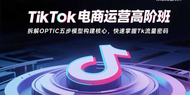 TikTok电商运营高阶班：拆解OPTIC五步模型构建核心，快速掌握Tk流量密码-青年网赚