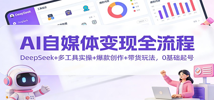 AI自媒体变现全流程：DeepSeek+多工具实操+爆款创作+带货玩法，0基础起号-青年网赚