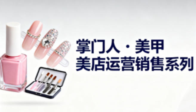 美甲店运营销售系列，助力美甲店老板及从业者提升运营、销售与管理能力-青年网赚
