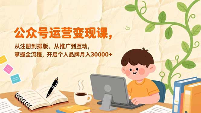 公众号运营变现课，从注册到排版、从推广到互动，掌握全流程，开启个人品牌月入30000+-青年网赚
