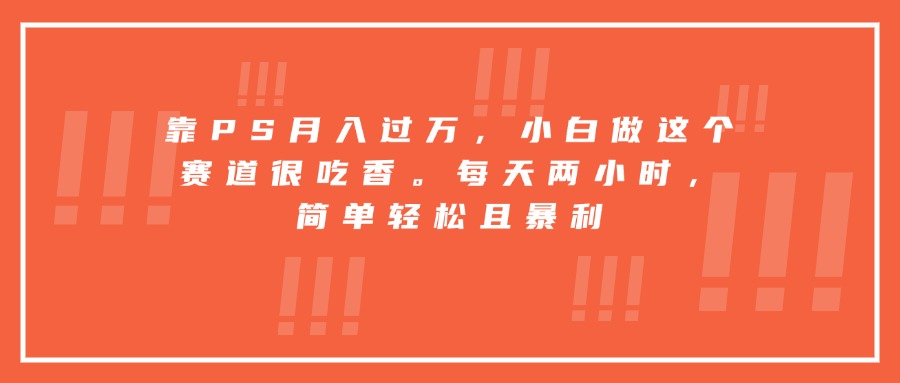 靠PS月入过万，小白做这个赛道很吃香。每天两小时，简单轻松且暴利-青年网赚