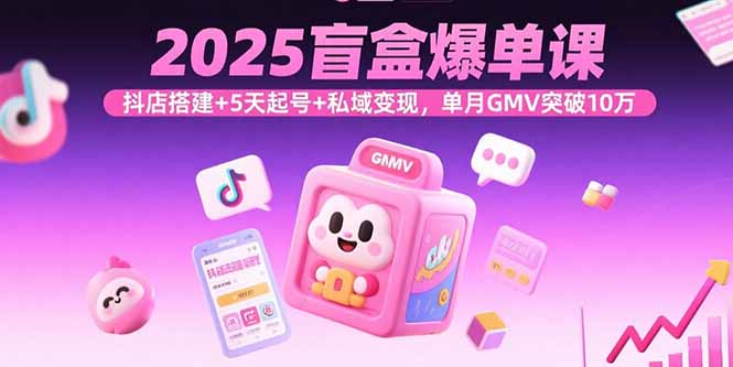 2025盲盒爆单课，抖店搭建+5天起号+私域变现，单月GMV突破10万-青年网赚