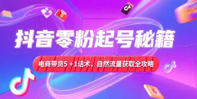 抖音零粉起号秘籍，电商带货5+1话术，自然流量获取实操流程-青年网赚