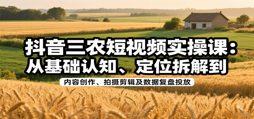 抖音三农短视频实操课：从基础认知、定位拆解到内容创作、拍摄剪辑及数据复盘投放-青年网赚