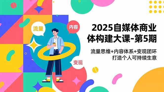 2025自媒体商业体构建大课-第5期，流量思维+内容体系+变现闭环，打造个人可持续生意-青年网赚