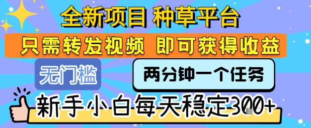 全新项目 种草平台 只需要转发任务视频 即可获得收益 新手小白每天稳定3张+【揭秘】-青年网赚
