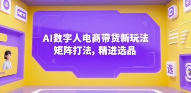 AI数字人电商带货新玩法，矩阵打法，精进选品-青年网赚