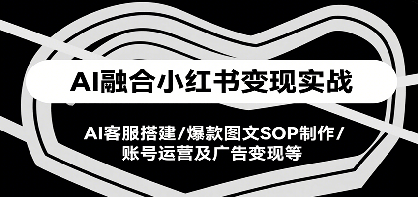 AI融合小红书变现实战课，AI客服搭建/爆款图文SOP制作/账号运营及广告变现等-青年网赚