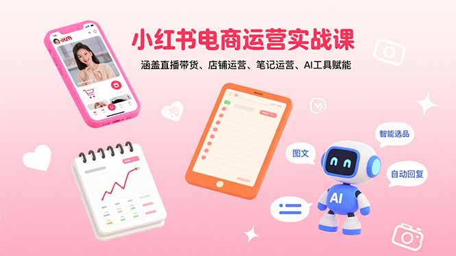 小红书电商运营实战课：涵盖直播带货、店铺运营、笔记运营、AI工具赋能-青年网赚