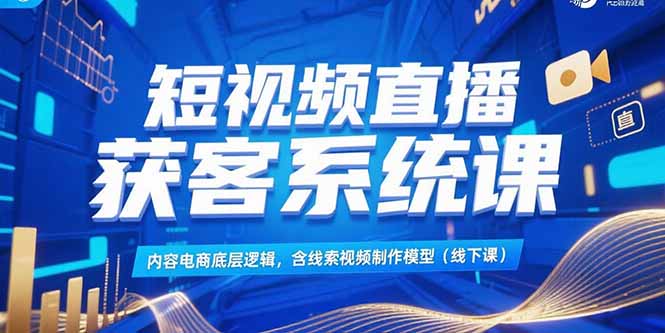 短视频直播获客系统课，内容电商底层逻辑，含线索视频制作模型(线下课-青年网赚