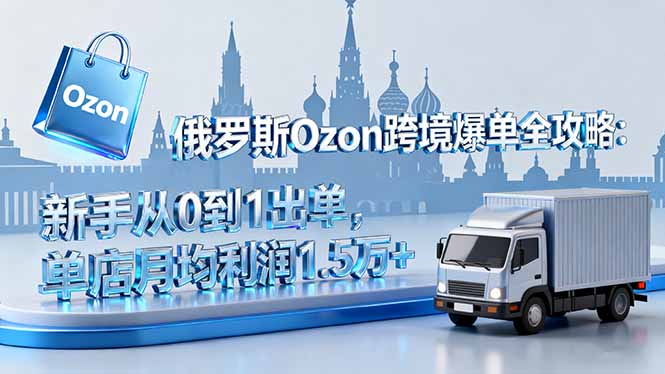 俄罗斯Ozon跨境爆单全攻略：新手从0到1出单，单店月均利润1.5万+-青年网赚