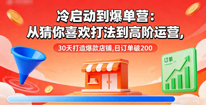 冷启动到爆单营：从猜你喜欢打法到高阶运营,30天打造爆款店铺,日订单破200-青年网赚