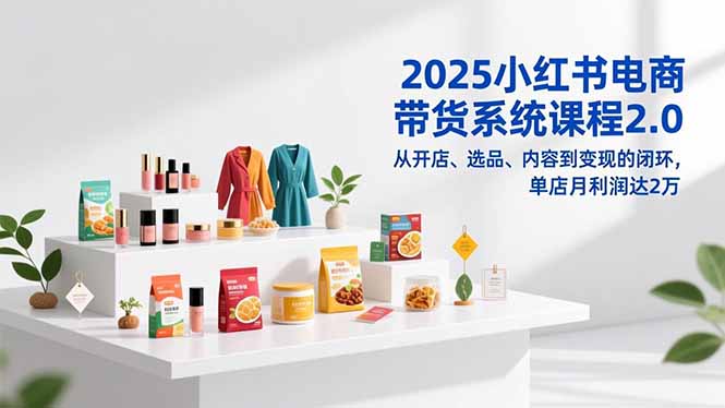 2025小红书电商带货系统课程2.0，从开店、选品、内容到变现的闭环，单店月利润达2万-青年网赚