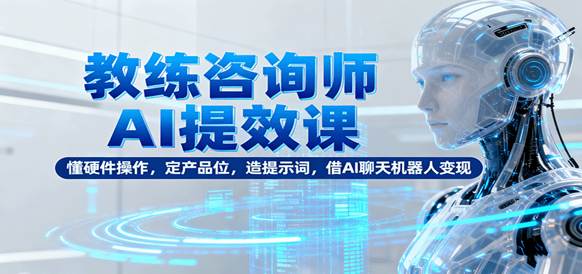 教练咨询师AI提效课：懂硬件操作，定产品位，造提示词，借AI聊天机器人变现-青年网赚