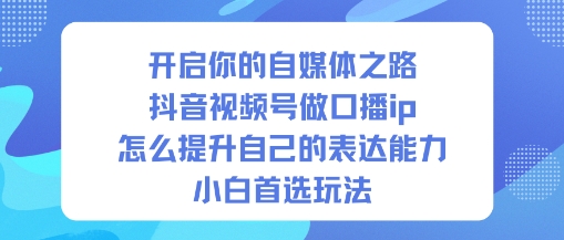 开启你的自媒体之路，抖音视频号做口播ip，怎么提升自己的表达能力，小白首选玩法-青年网赚