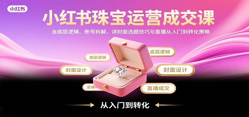小红书珠宝运营成交课：含底层逻辑、账号拆解，讲封面选题技巧与直播从入门到转化策略-青年网赚