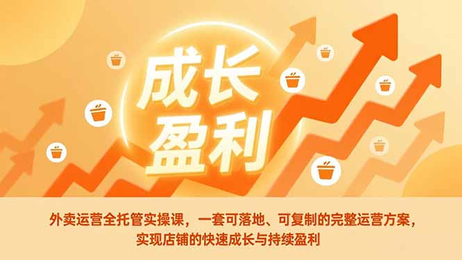 外卖运营全托管实操课，一套可落地、可复制的完整运营方案，实现店铺的快速成长与持续盈利-青年网赚