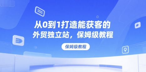 从0到1打造能获客的外贸独立站，保姆级教程-青年网赚