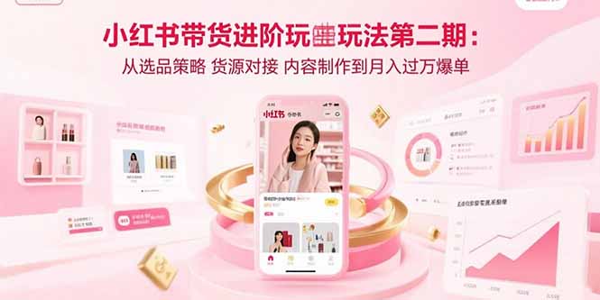 小红书带货进阶玩法第二期：从选品策略 货源对接 内容制作到月入过万爆单-青年网赚