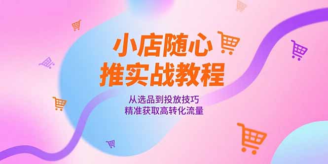 小店随心推实战教程，从选品到投放技巧，精准获取高转化流量-青年网赚
