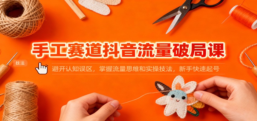手工赛道抖音流量破局课：避开认知误区，掌握流量思维和实操技法，新手快速起号-青年网赚
