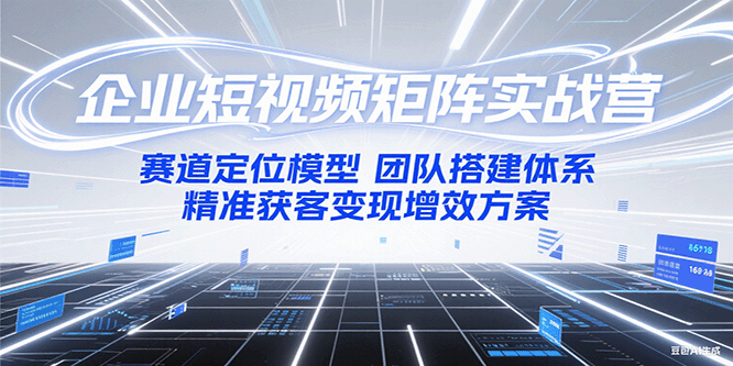 企业短视频矩阵实战营：赛道定位模型+团队搭建体系+精准获客变现增效方案-青年网赚