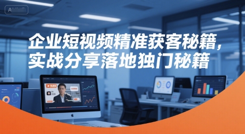 企业短视频精准获客秘籍，实战分享落地独门秘籍-青年网赚